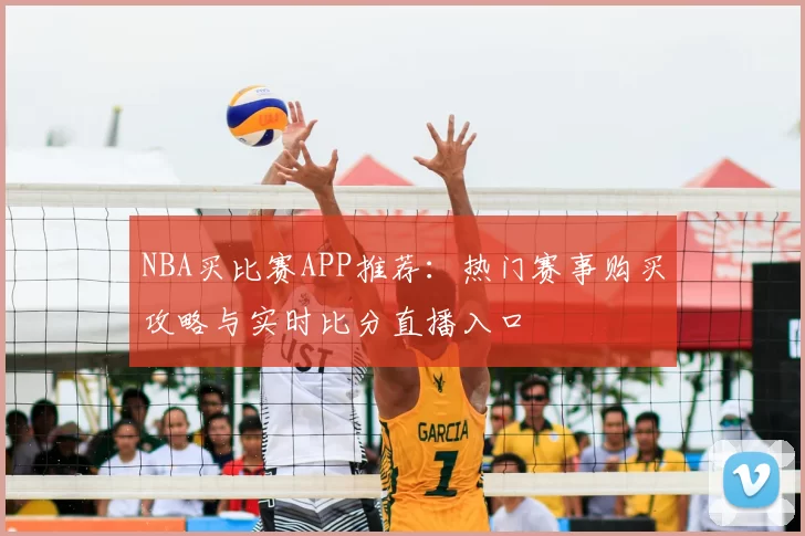 NBA买比赛APP推荐：热门赛事购买攻略与实时比分直播入口