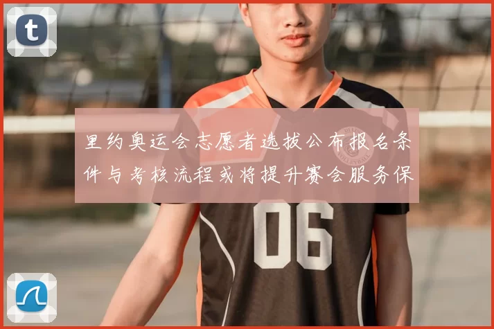 里约奥运会志愿者选拔公布报名条件与考核流程或将提升赛会服务保障