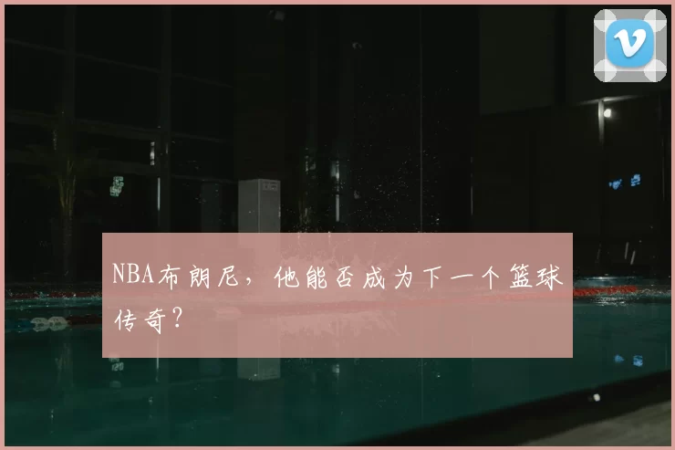 NBA布朗尼，他能否成为下一个篮球传奇？