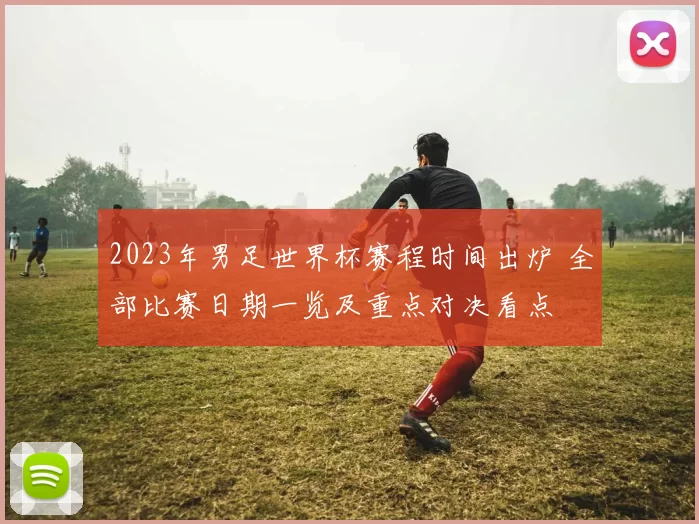 2023年男足世界杯赛程时间出炉 全部比赛日期一览及重点对决看点