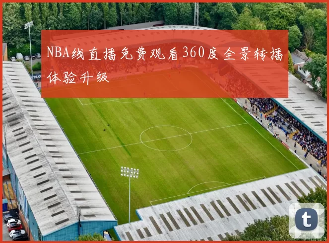 NBA线直播免费观看360度全景转播体验升级