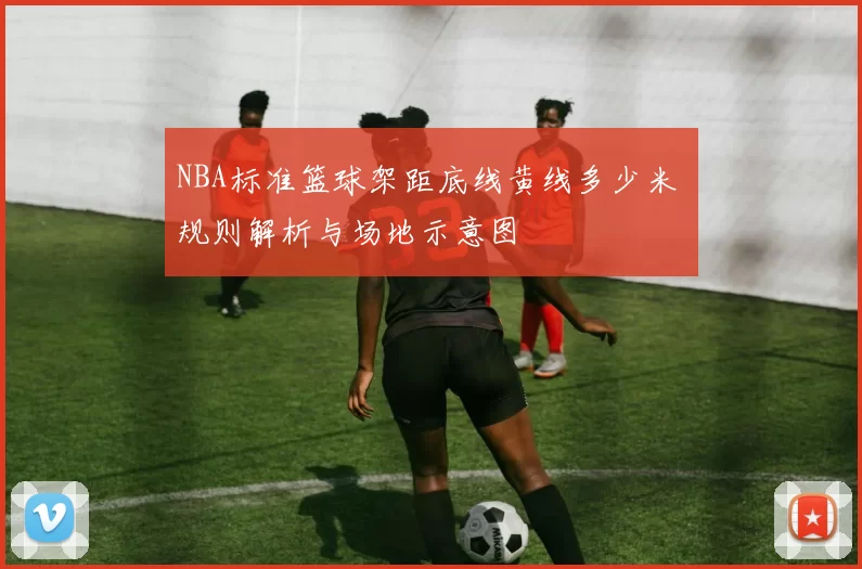 NBA标准篮球架距底线黄线多少米 规则解析与场地示意图