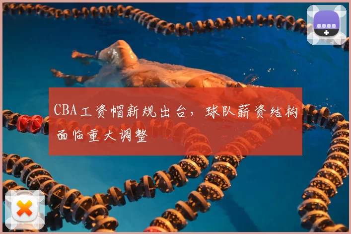 CBA工资帽新规出台，球队薪资结构面临重大调整