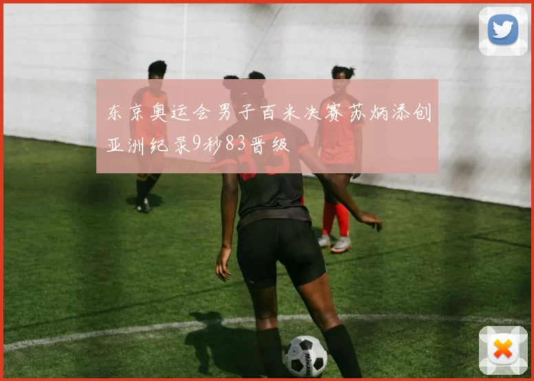 东京奥运会男子百米决赛苏炳添创亚洲纪录9秒83晋级