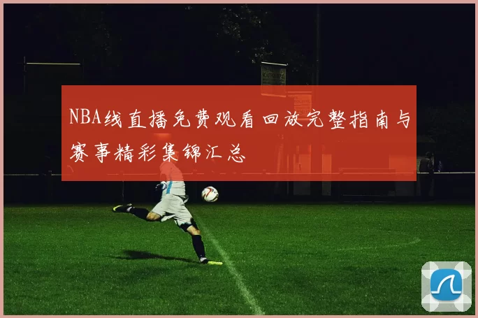 NBA线直播免费观看回放完整指南与赛事精彩集锦汇总