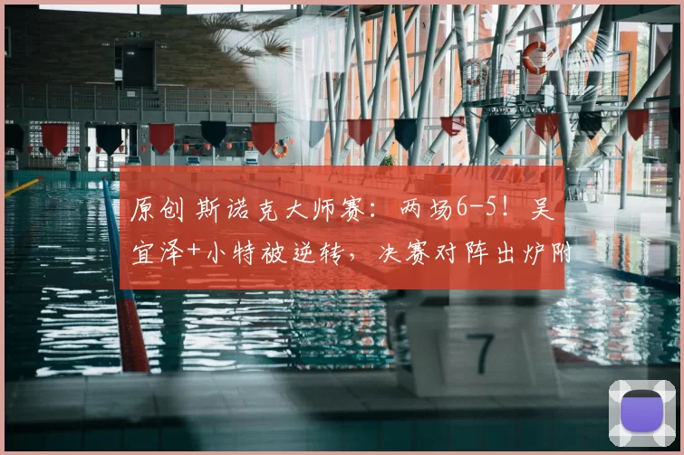 原创 斯诺克大师赛：两场6-5！吴宜泽+小特被逆转，决赛对阵出炉附赛程