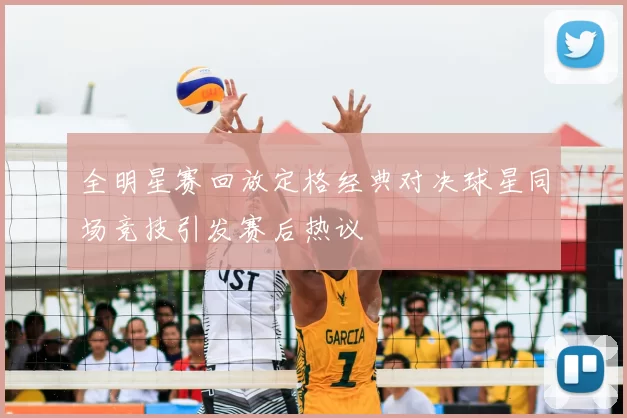 全明星赛回放定格经典对决球星同场竞技引发赛后热议