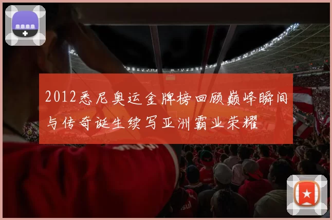 2012悉尼奥运金牌榜回顾巅峰瞬间与传奇诞生续写亚洲霸业荣耀