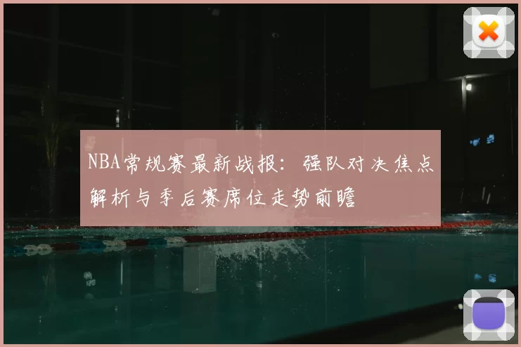 NBA常规赛最新战报:强队对决焦点解析与季后赛席位走势前瞻