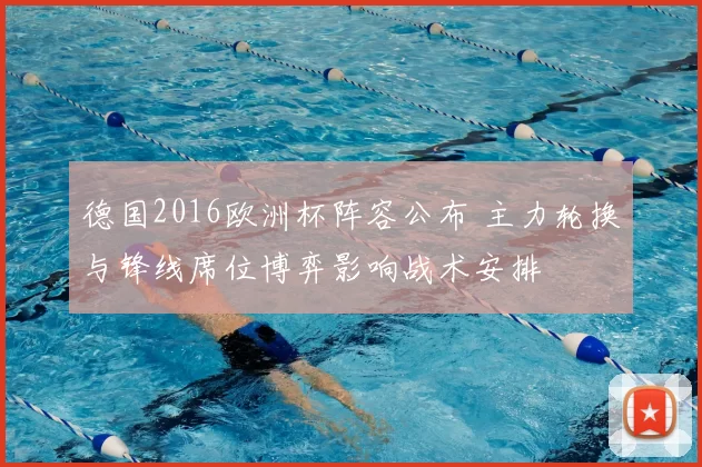 德国2016欧洲杯阵容公布 主力轮换与锋线席位博弈影响战术安排