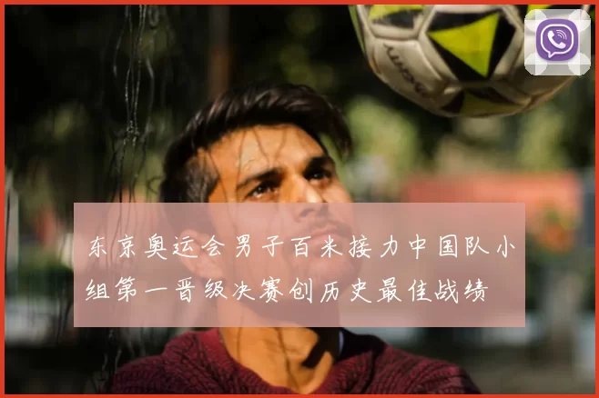 东京奥运会男子百米接力中国队小组第一晋级决赛创历史最佳战绩