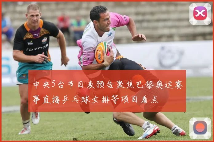 中央5台节目表预告聚焦巴黎奥运赛事直播乒乓球女排等项目看点