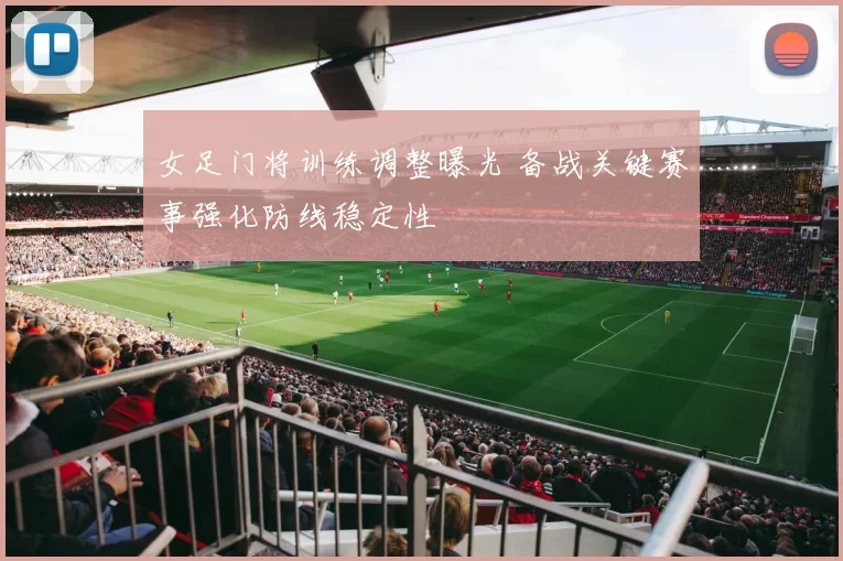 女足门将训练调整曝光 备战关键赛事强化防线稳定性