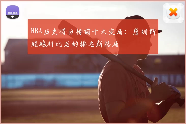 NBA历史得分榜前十大变局:詹姆斯超越科比后的排名新格局