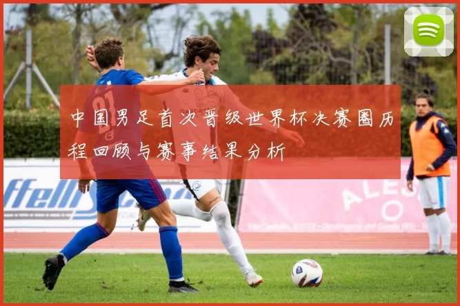 中国男足首次晋级世界杯决赛圈历程回顾与赛事结果分析