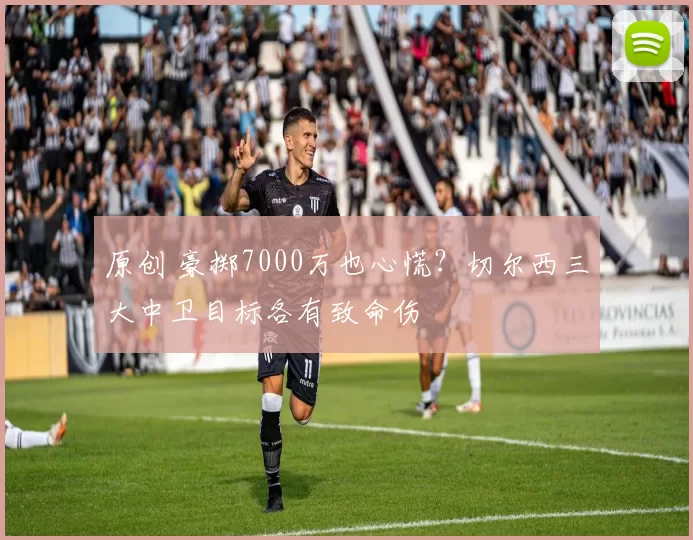 原创 豪掷7000万也心慌？切尔西三大中卫目标各有致命伤