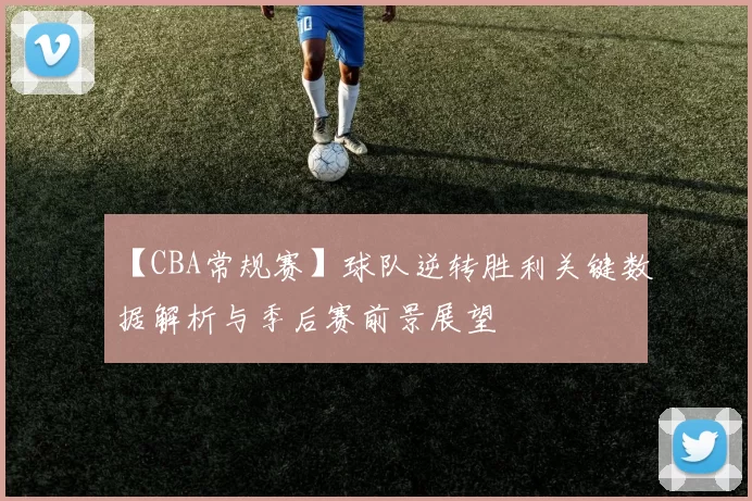 【CBA常规赛】球队逆转胜利关键数据解析与季后赛前景展望