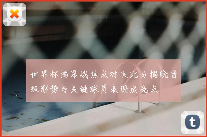 世界杯揭幕战焦点对决比分揭晓晋级形势与关键球员表现成亮点