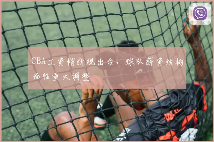 CBA工资帽新规出台，球队薪资结构面临重大调整