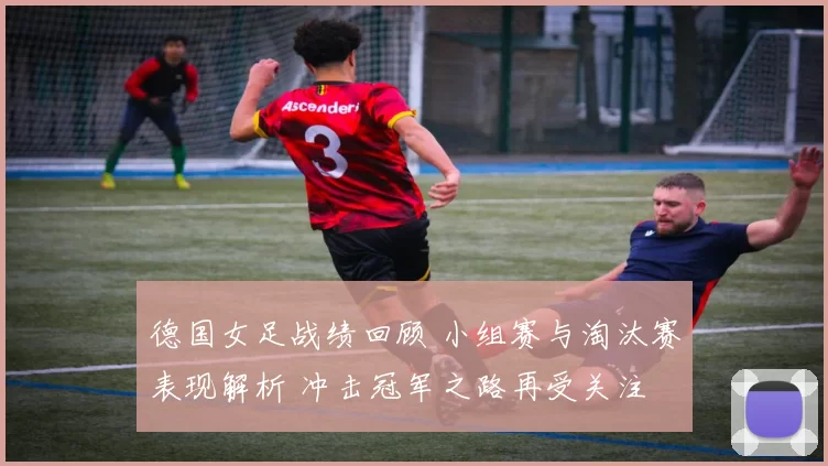 德国女足战绩回顾 小组赛与淘汰赛表现解析 冲击冠军之路再受关注