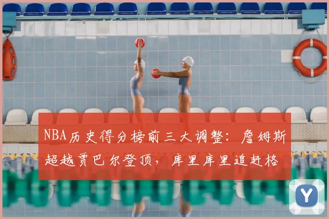 NBA历史得分榜前三大调整：詹姆斯超越贾巴尔登顶，库里库里追赶格局生变