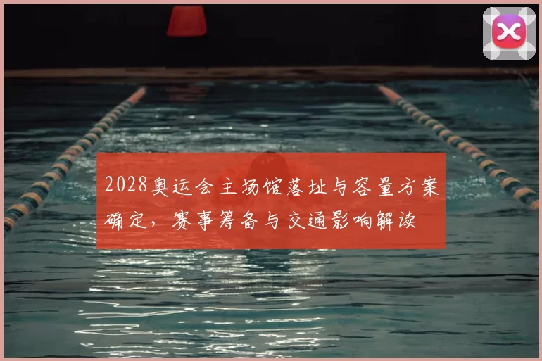 2028奥运会主场馆落址与容量方案确定，赛事筹备与交通影响解读