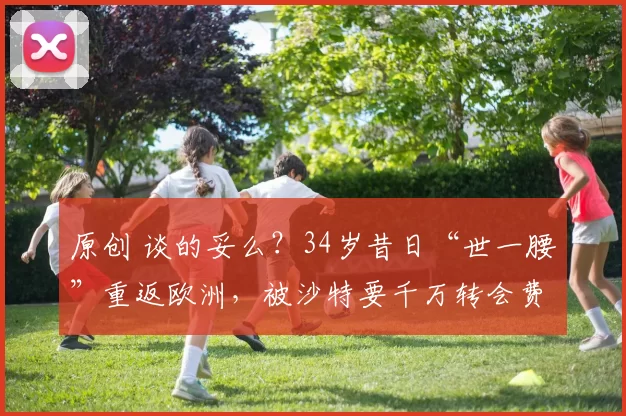原创 谈的妥么？34岁昔日“世一腰”重返欧洲，被沙特要千万转会费用