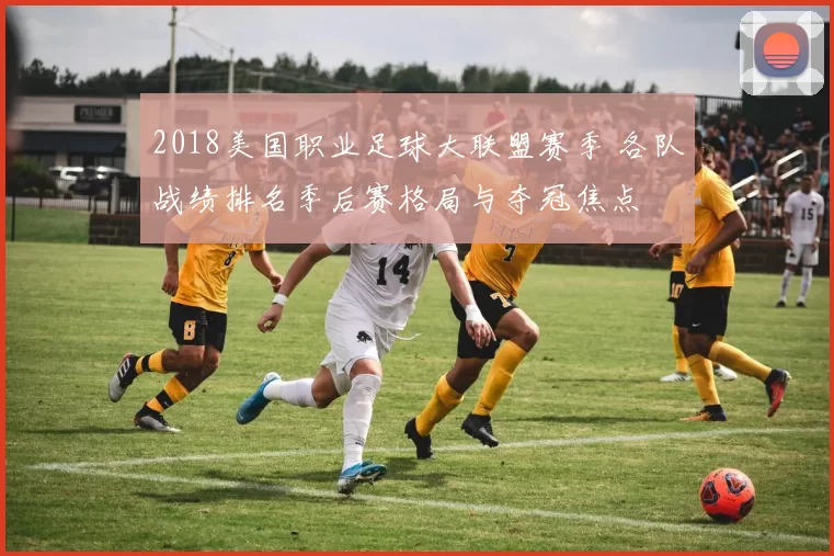 2018美国职业足球大联盟赛季 各队战绩排名季后赛格局与夺冠焦点