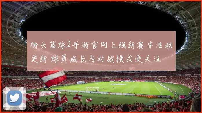 街头篮球2手游官网上线新赛季活动更新 球员成长与对战模式受关注