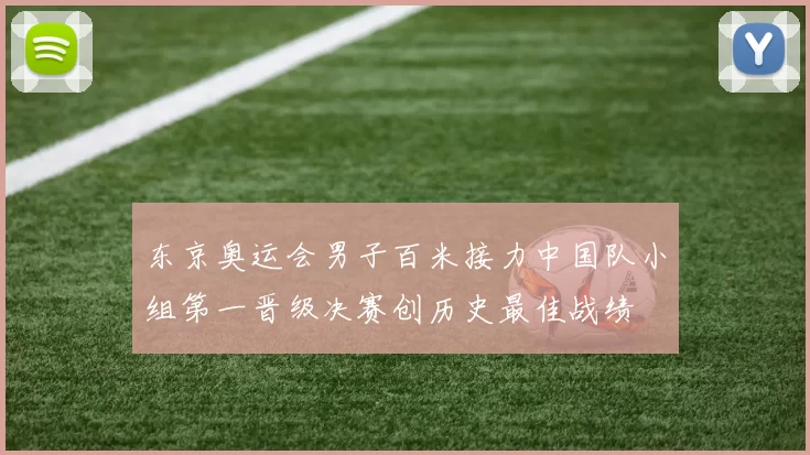 东京奥运会男子百米接力中国队小组第一晋级决赛创历史最佳战绩