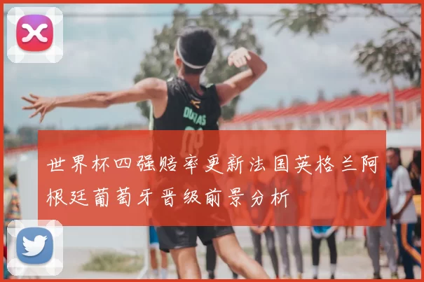 世界杯四强赔率更新法国英格兰阿根廷葡萄牙晋级前景分析