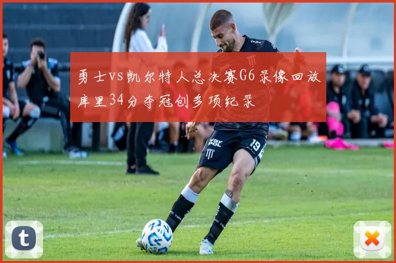 勇士vs凯尔特人总决赛G6录像回放库里34分夺冠创多项纪录