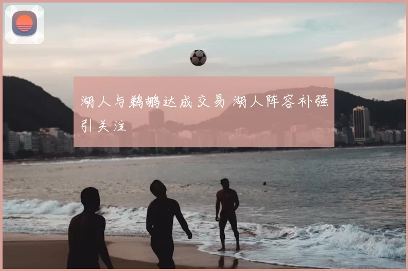 湖人与鹈鹕达成交易 湖人阵容补强引关注