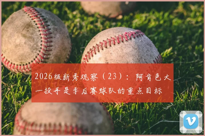 2026级新秀观察(23):阿肯色大一投手是季后赛球队的重点目标