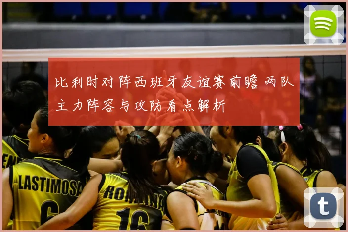 比利时对阵西班牙友谊赛前瞻 两队主力阵容与攻防看点解析