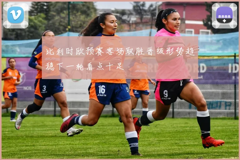 比利时欧预赛客场取胜晋级形势趋稳下一轮看点十足