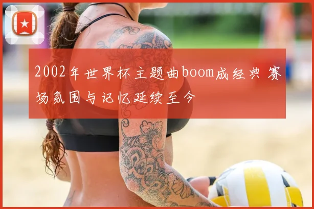 2002年世界杯主题曲boom成经典 赛场氛围与记忆延续至今