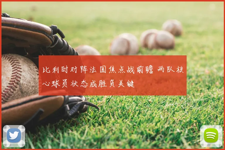 比利时对阵法国焦点战前瞻 两队核心球员状态成胜负关键