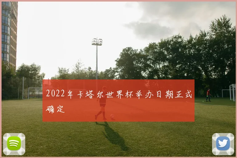 2022年卡塔尔世界杯举办日期正式确定