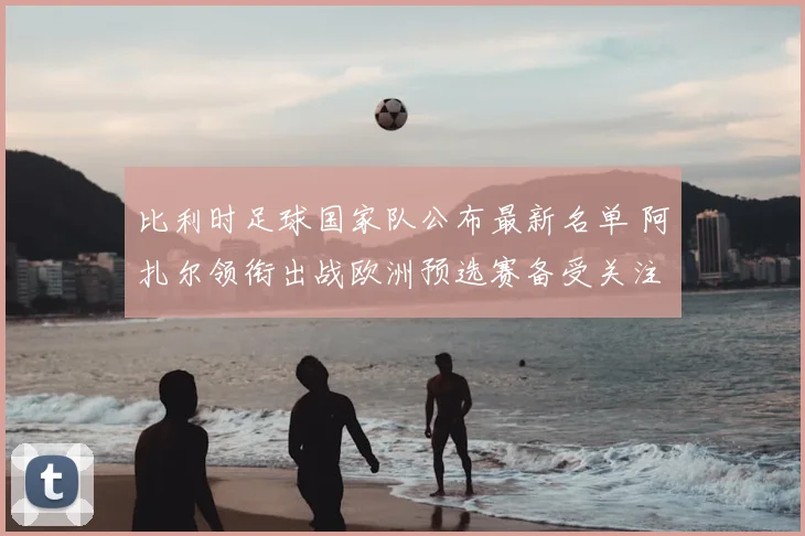 比利时足球国家队公布最新名单 阿扎尔领衔出战欧洲预选赛备受关注