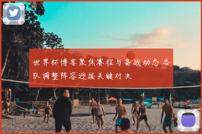 世界杯博客聚焦赛程与备战动态 各队调整阵容迎接关键对决