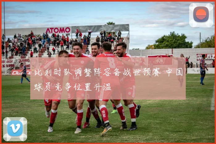 比利时队调整阵容备战世预赛 中国球员竞争位置升温