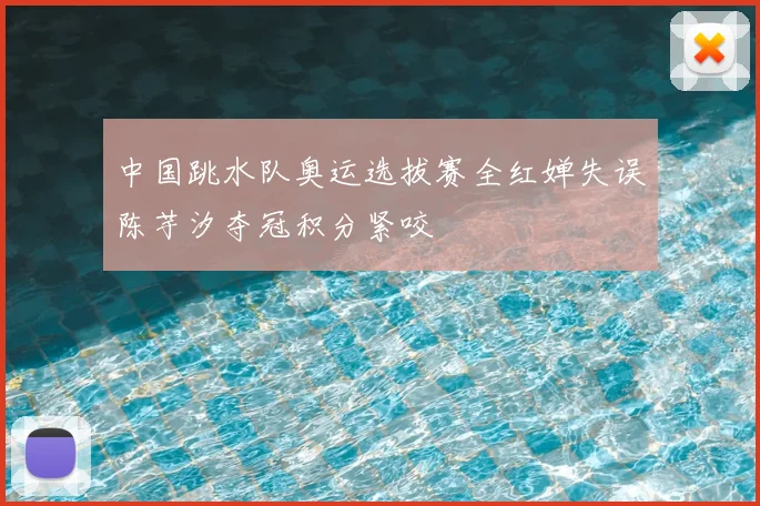 中国跳水队奥运选拔赛全红婵失误陈芋汐夺冠积分紧咬