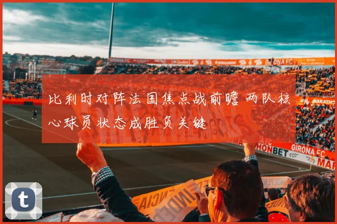 比利时对阵法国焦点战前瞻 两队核心球员状态成胜负关键