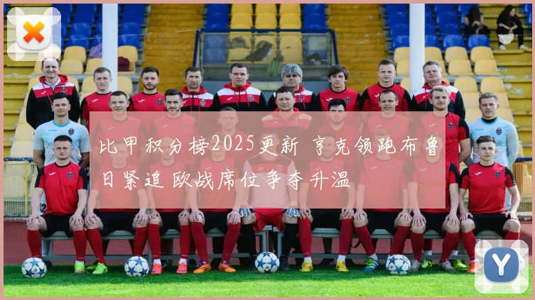 比甲积分榜2025更新 亨克领跑布鲁日紧追 欧战席位争夺升温