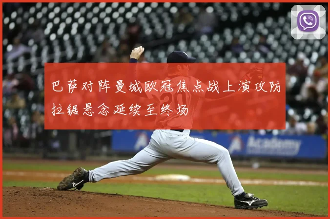 巴萨对阵曼城欧冠焦点战上演攻防拉锯悬念延续至终场