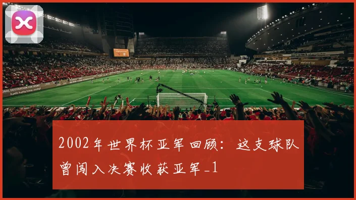 2002年世界杯亚军回顾:这支球队曾闯入决赛收获亚军_1