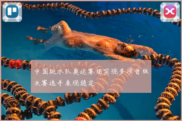 中国跳水队奥运赛场实现多项晋级决赛选手表现稳定