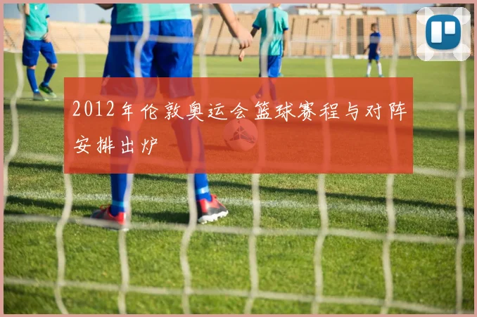 2012年伦敦奥运会篮球赛程与对阵安排出炉