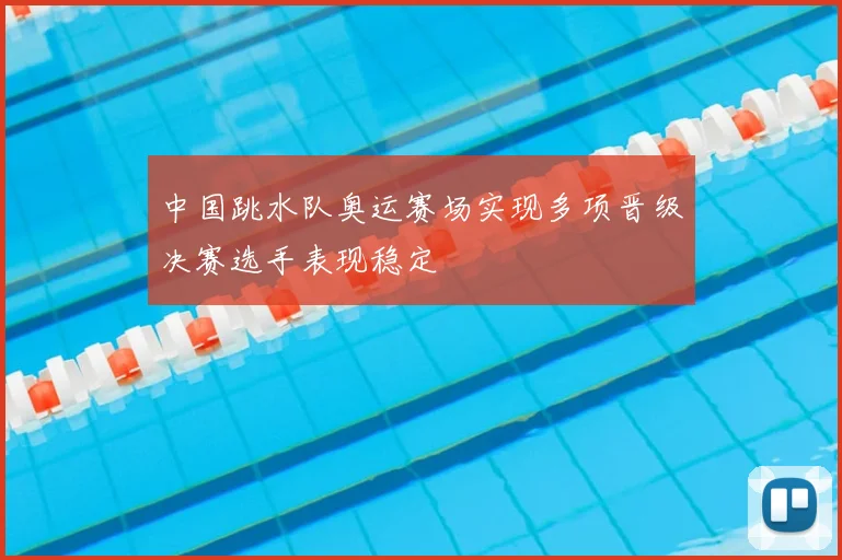 中国跳水队奥运赛场实现多项晋级决赛选手表现稳定